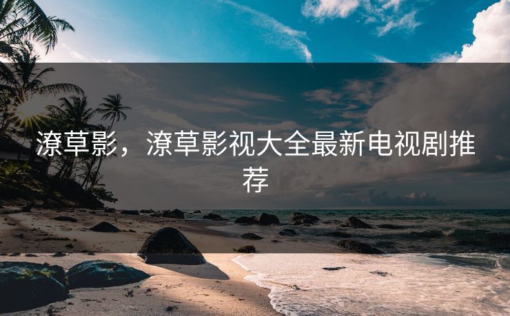 潦草影，潦草影视大全最新电视剧推荐