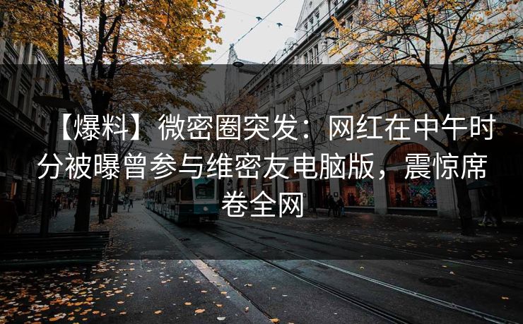 【爆料】微密圈突发：网红在中午时分被曝曾参与维密友电脑版，震惊席卷全网