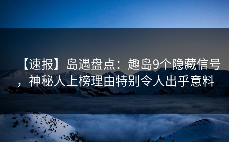 【速报】岛遇盘点：趣岛9个隐藏信号，神秘人上榜理由特别令人出乎意料