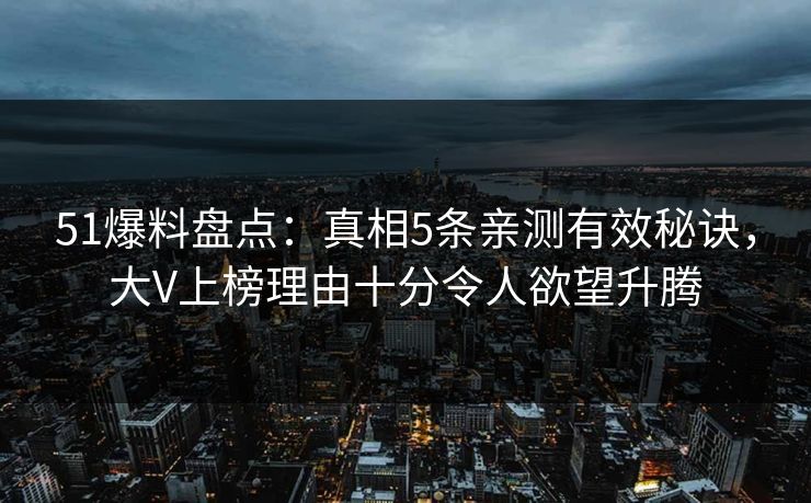 51爆料盘点：真相5条亲测有效秘诀，大V上榜理由十分令人欲望升腾