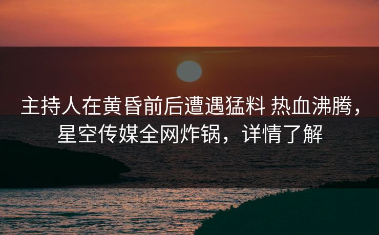 主持人在黄昏前后遭遇猛料 热血沸腾,星空传媒全网炸锅,详情了解 主持人在黄昏前后遭遇猛料 热血沸腾,星空传媒全网炸锅,详情了解