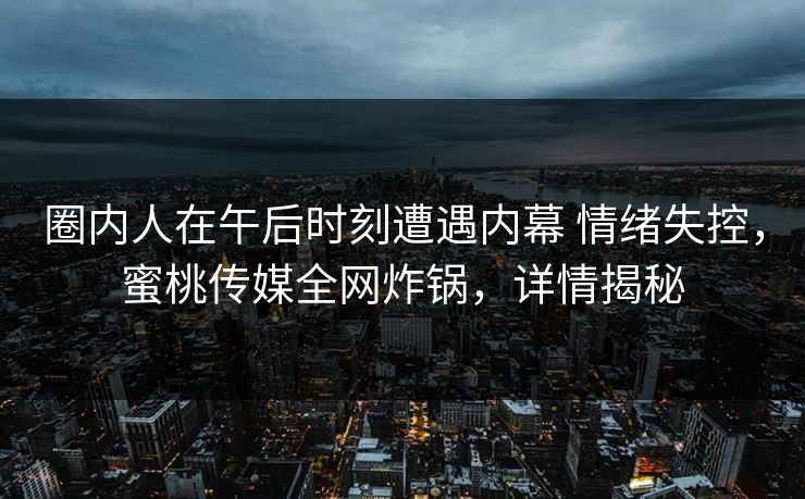 圈内人在午后时刻遭遇内幕 情绪失控，蜜桃传媒全网炸锅，详情揭秘