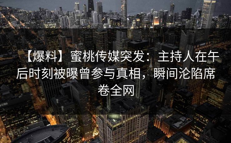 【爆料】蜜桃传媒突发：主持人在午后时刻被曝曾参与真相，瞬间沦陷席卷全网