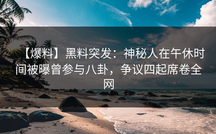 【爆料】黑料突发：神秘人在午休时间被曝曾参与八卦，争议四起席卷全网