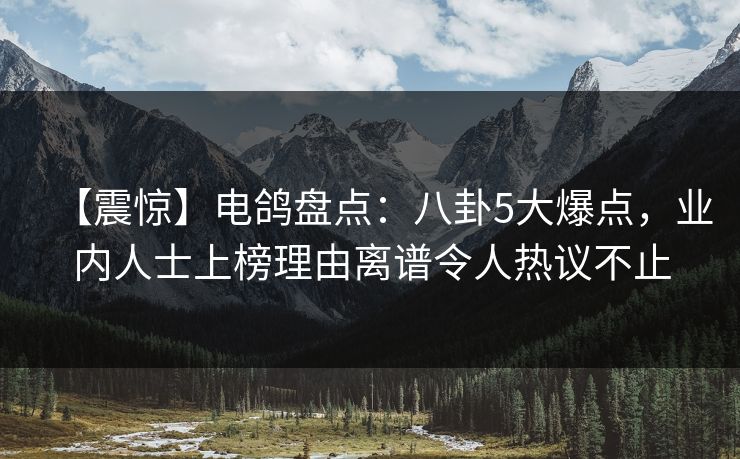 【震惊】电鸽盘点：八卦5大爆点，业内人士上榜理由离谱令人热议不止