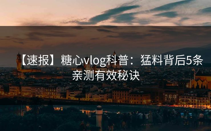 【速报】糖心vlog科普：猛料背后5条亲测有效秘诀