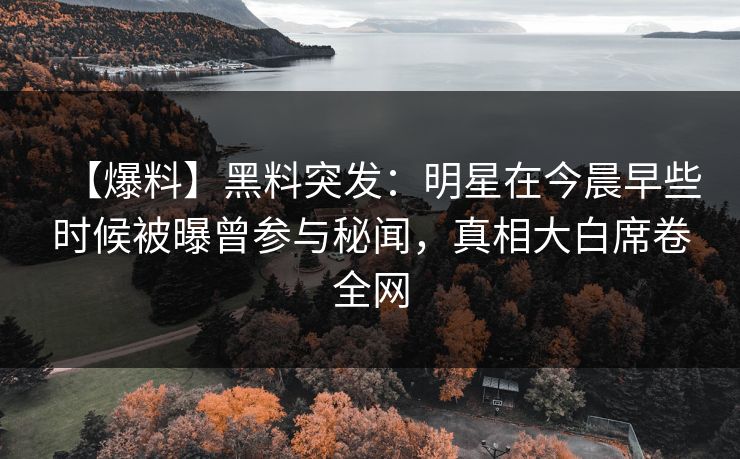 【爆料】黑料突发：明星在今晨早些时候被曝曾参与秘闻，真相大白席卷全网