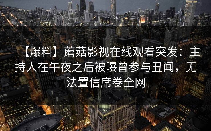 【爆料】蘑菇影视在线观看突发：主持人在午夜之后被曝曾参与丑闻，无法置信席卷全网