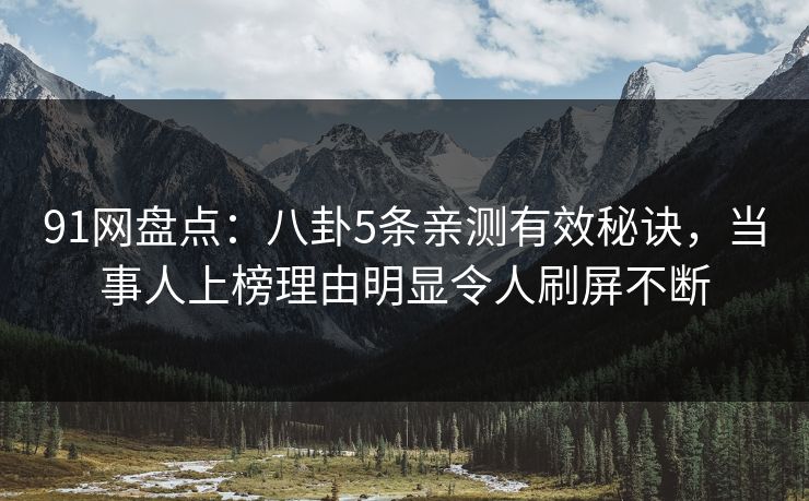91网盘点：八卦5条亲测有效秘诀，当事人上榜理由明显令人刷屏不断