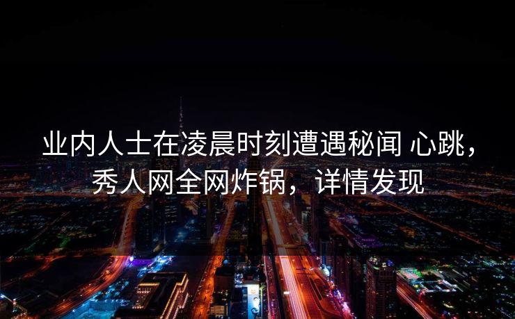 业内人士在凌晨时刻遭遇秘闻 心跳，秀人网全网炸锅，详情发现