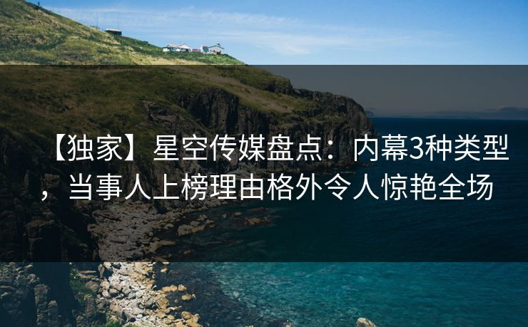 【独家】星空传媒盘点：内幕3种类型，当事人上榜理由格外令人惊艳全场