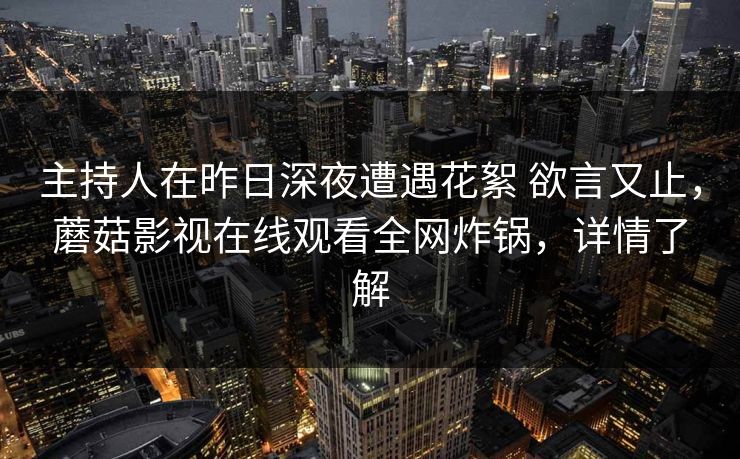 主持人在昨日深夜遭遇花絮 欲言又止，蘑菇影视在线观看全网炸锅，详情了解