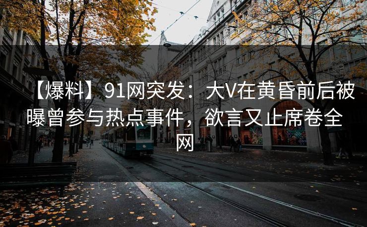 【爆料】91网突发：大V在黄昏前后被曝曾参与热点事件，欲言又止席卷全网