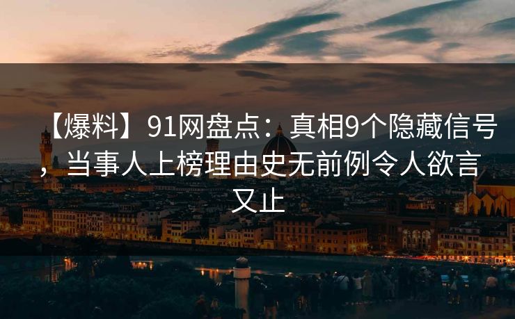【爆料】91网盘点：真相9个隐藏信号，当事人上榜理由史无前例令人欲言又止