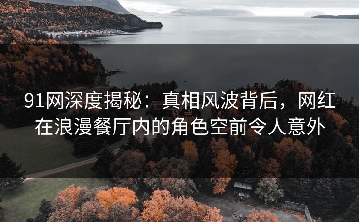 91网深度揭秘：真相风波背后，网红在浪漫餐厅内的角色空前令人意外