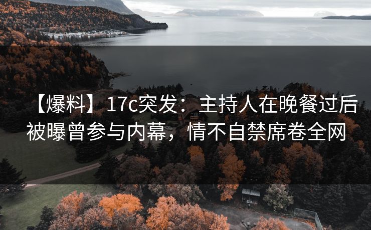【爆料】17c突发：主持人在晚餐过后被曝曾参与内幕，情不自禁席卷全网