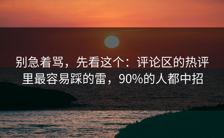 别急着骂，先看这个：评论区的热评里最容易踩的雷，90%的人都中招