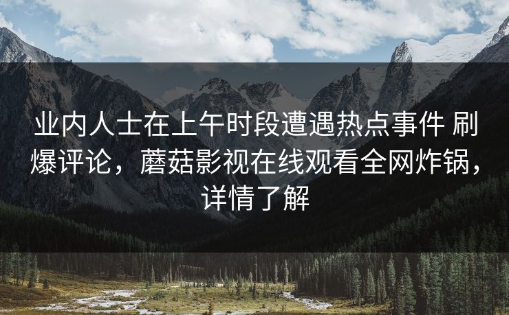 业内人士在上午时段遭遇热点事件 刷爆评论，蘑菇影视在线观看全网炸锅，详情了解
