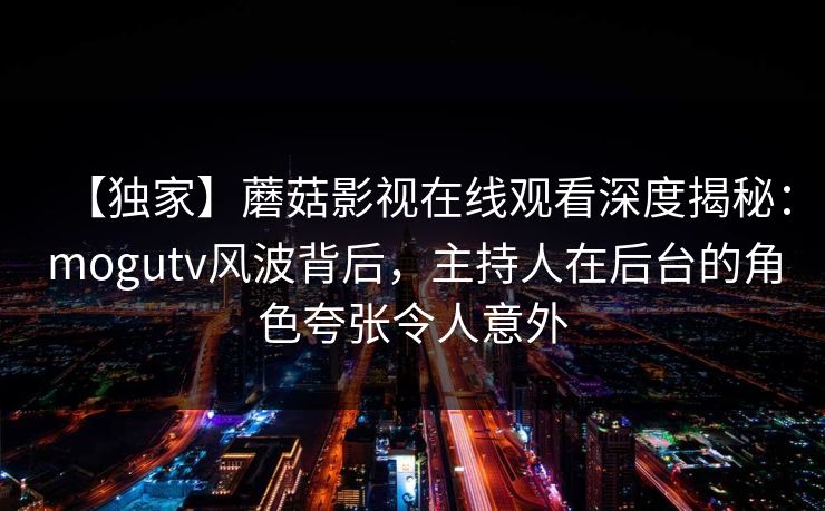 【独家】蘑菇影视在线观看深度揭秘：mogutv风波背后，主持人在后台的角色夸张令人意外