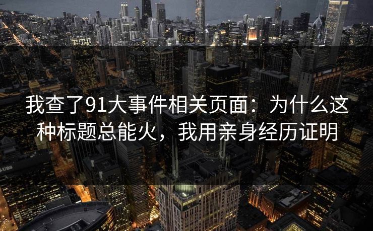 我查了91大事件相关页面：为什么这种标题总能火，我用亲身经历证明
