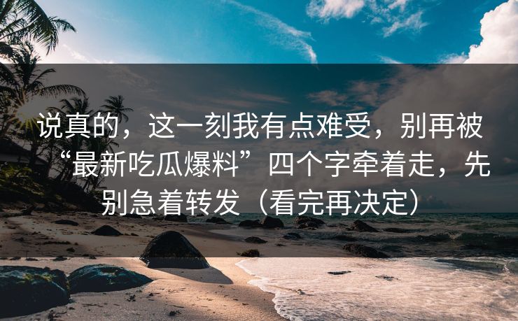 说真的，这一刻我有点难受，别再被“最新吃瓜爆料”四个字牵着走，先别急着转发（看完再决定）