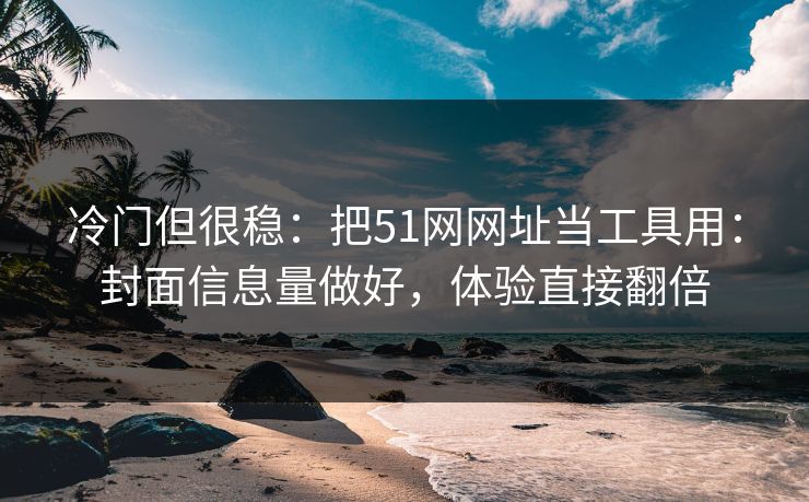 冷门但很稳：把51网网址当工具用：封面信息量做好，体验直接翻倍