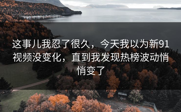 这事儿我忍了很久，今天我以为新91视频没变化，直到我发现热榜波动悄悄变了