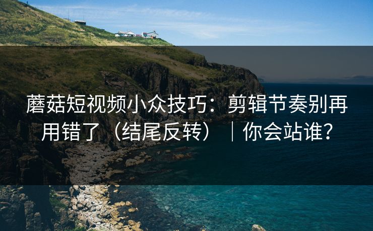 蘑菇短视频小众技巧：剪辑节奏别再用错了（结尾反转）｜你会站谁？