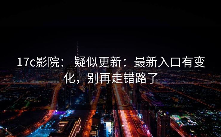 17c影院： 疑似更新：最新入口有变化，别再走错路了