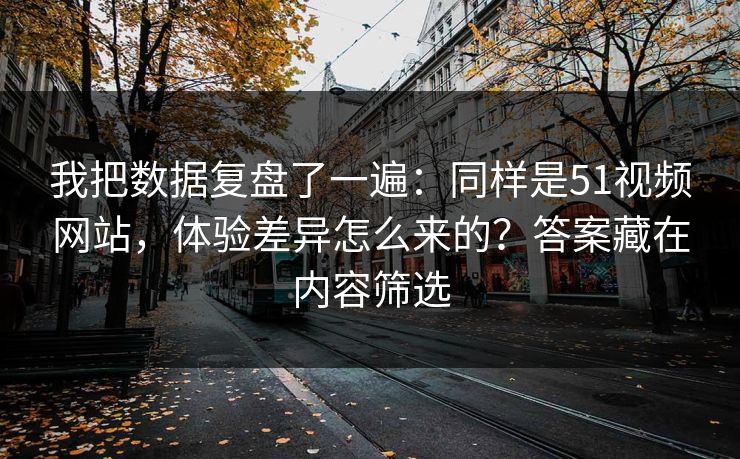 我把数据复盘了一遍：同样是51视频网站，体验差异怎么来的？答案藏在内容筛选