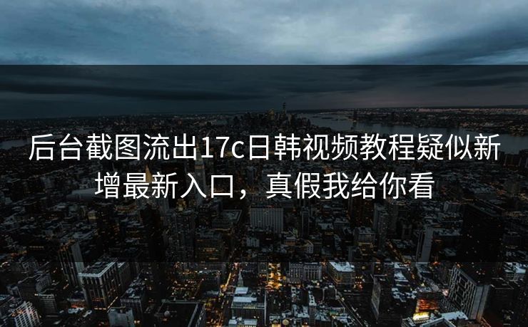后台截图流出17c日韩视频教程疑似新增最新入口，真假我给你看