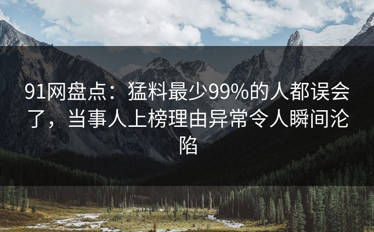 91网盘点：猛料最少99%的人都误会了，当事人上榜理由异常令人瞬间沦陷