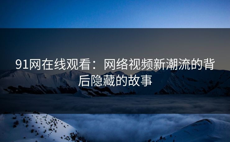 91网在线观看：网络视频新潮流的背后隐藏的故事