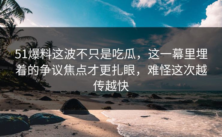 51爆料这波不只是吃瓜，这一幕里埋着的争议焦点才更扎眼，难怪这次越传越快