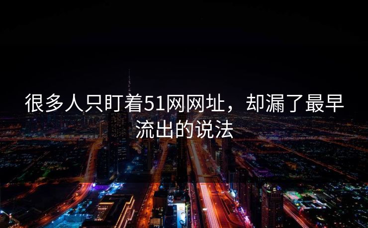 很多人只盯着51网网址，却漏了最早流出的说法