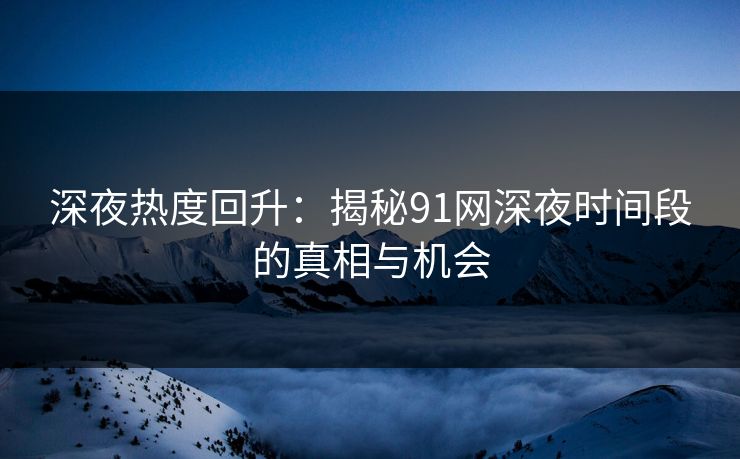 深夜热度回升：揭秘91网深夜时间段的真相与机会